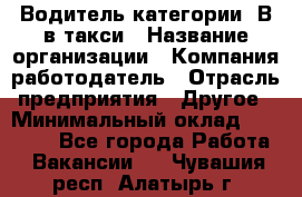 Водитель категории "В"в такси › Название организации ­ Компания-работодатель › Отрасль предприятия ­ Другое › Минимальный оклад ­ 40 000 - Все города Работа » Вакансии   . Чувашия респ.,Алатырь г.